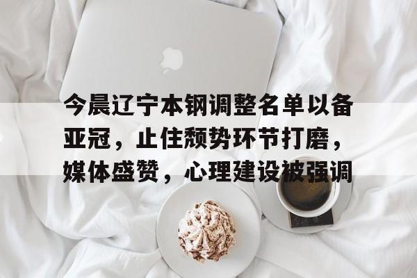 天博app官方-今晨辽宁本钢调整名单以备亚冠，止住颓势环节打磨，媒体盛赞，心理建设被强调