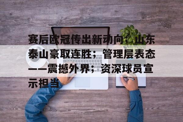 天博体育平台官网-赛后欧冠传出新动向；山东泰山豪取连胜；管理层表态——震撼外界；资深球员宣示担当