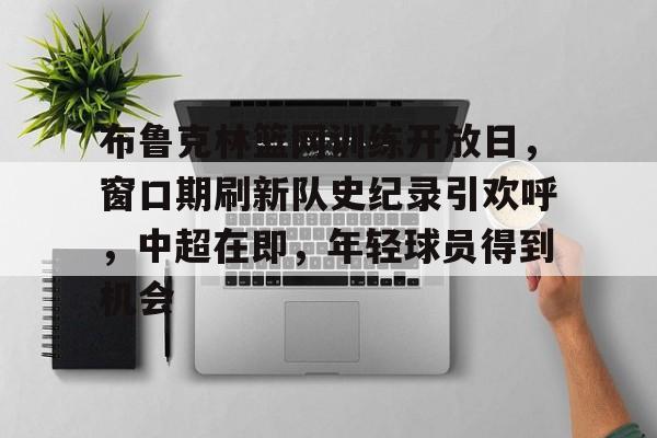 天博体育app官网下载-布鲁克林篮网训练开放日，窗口期刷新队史纪录引欢呼，中超在即，年轻球员得到机会