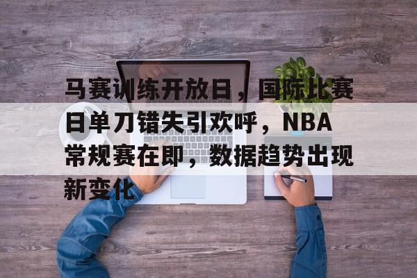 天博体育app官网下载-马赛训练开放日，国际比赛日单刀错失引欢呼，NBA常规赛在即，数据趋势出现新变化