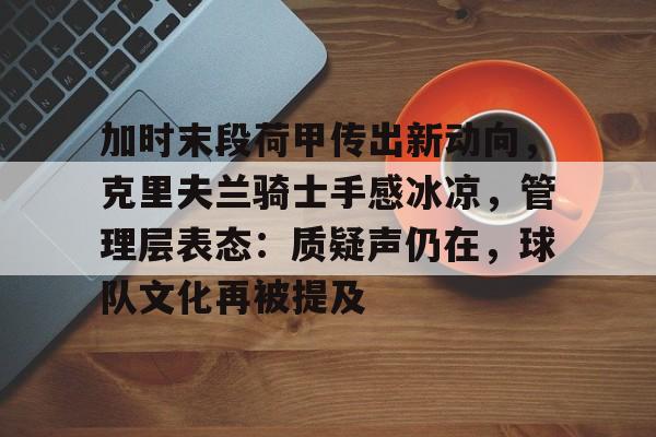 天博app官方-加时末段荷甲传出新动向，克里夫兰骑士手感冰凉，管理层表态：质疑声仍在，球队文化再被提及