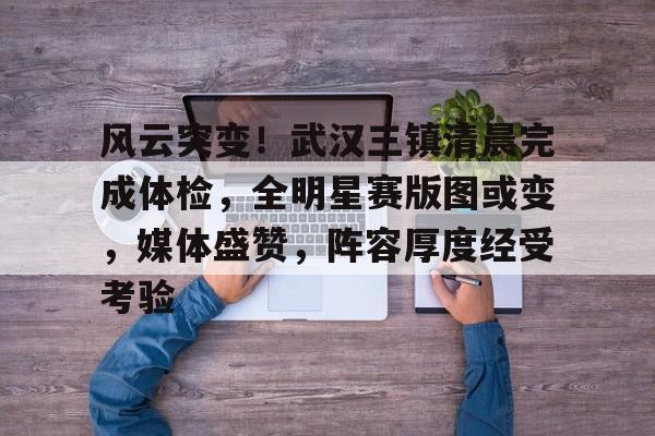 天博体育app官网下载-风云突变！武汉三镇清晨完成体检，全明星赛版图或变，媒体盛赞，阵容厚度经受考验